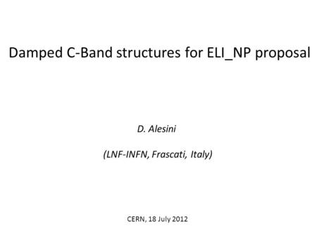 Damped C-Band structures for ELI_NP proposal D. Alesini (LNF-INFN, Frascati, Italy) CERN, 18 July 2012.