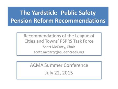 The Yardstick: Public Safety Pension Reform Recommendations Recommendations of the League of Cities and Towns’ PSPRS Task Force Scott McCarty, Chair