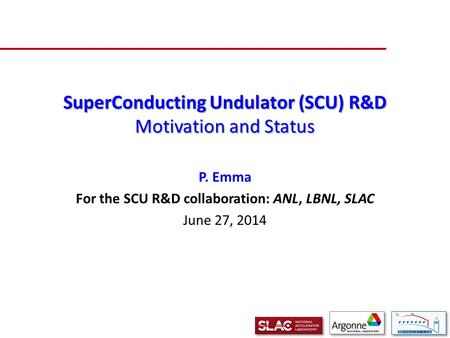 SuperConducting Undulator (SCU) R&D Motivation and Status P. Emma For the SCU R&D collaboration: ANL, LBNL, SLAC June 27, 2014.