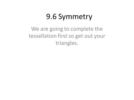 9.6 Symmetry We are going to complete the tessellation first so get out your triangles.