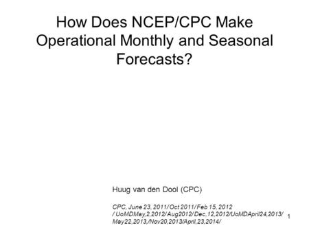 1 How Does NCEP/CPC Make Operational Monthly and Seasonal Forecasts? Huug van den Dool (CPC) CPC, June 23, 2011/ Oct 2011/ Feb 15, 2012 / UoMDMay,2,2012/