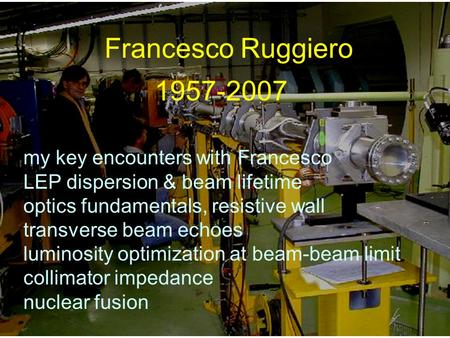 Francesco Ruggiero 1957-2007 my key encounters with Francesco LEP dispersion & beam lifetime optics fundamentals, resistive wall transverse beam echoes.