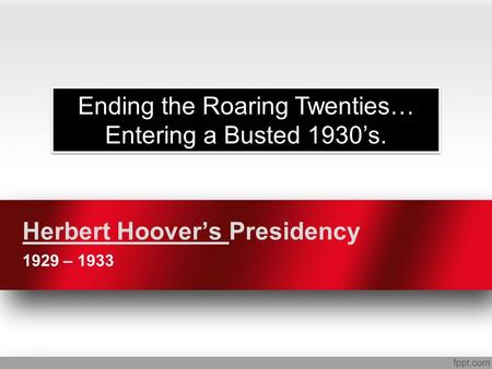 Herbert Hoover’s Presidency 1929 – 1933 Ending the Roaring Twenties… Entering a Busted 1930’s.