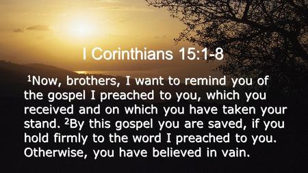 I Corinthians 15:1-8 1 Now, brothers, I want to remind you of the gospel I preached to you, which you received and on which you have taken your stand.
