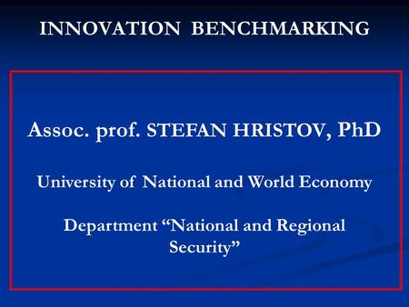 INNOVATION BENCHMARKING Assoc. prof. STEFAN HRISTOV, PhD University of National and World Economy Department “National and Regional Security”