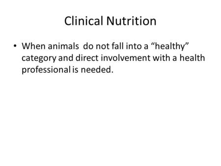 Clinical Nutrition When animals do not fall into a “healthy” category and direct involvement with a health professional is needed.