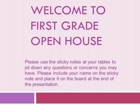 WELCOME TO FIRST GRADE OPEN HOUSE Please use the sticky notes at your tables to jot down any questions or concerns you may have. Please include your name.