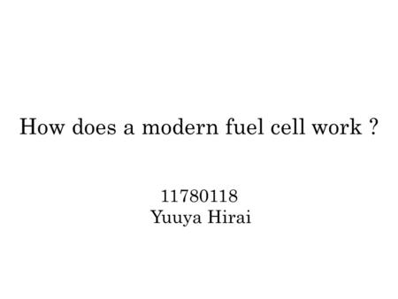 How does a modern fuel cell work ? 11780118 Yuuya Hirai.