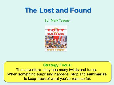 The Lost and Found By: Mark Teague Strategy Focus: This adventure story has many twists and turns. When something surprising happens, stop and summarize.