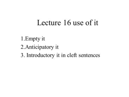 Lecture 16 use of it 1.Empty it 2.Anticipatory it 3. Introductory it in cleft sentences.