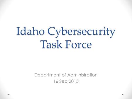 Idaho Cybersecurity Task Force Department of Administration 16 Sep 2015.