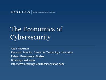 The Economics of Cybersecurity Allan Friedman Research Director, Center for Technology Innovation Fellow, Governance Studies Brookings Institution