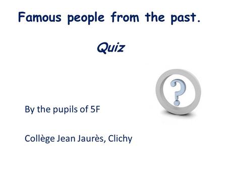 Famous people from the past. Quiz By the pupils of 5F Collège Jean Jaurès, Clichy.