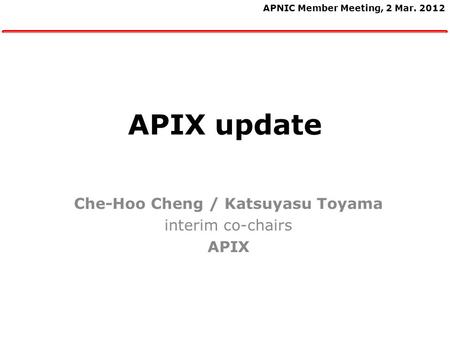 1 APIX update Che-Hoo Cheng / Katsuyasu Toyama interim co-chairs APIX APNIC Member Meeting, 2 Mar. 2012.