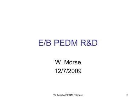 W. Morse PEDM Review1 E/B PEDM R&D W. Morse 12/7/2009.