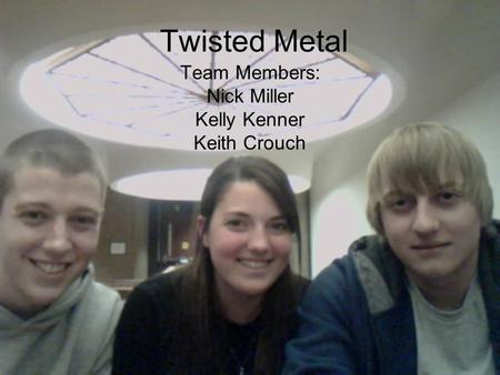 Twisted Metal Team Members: Nick Miller Kelly Kenner Keith Crouch.
