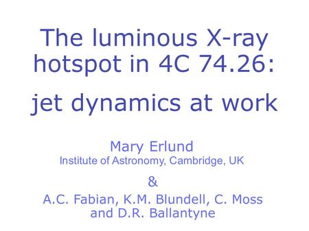The luminous X-ray hotspot in 4C 74.26: jet dynamics at work Mary Erlund Institute of Astronomy, Cambridge, UK A.C. Fabian, K.M. Blundell, C. Moss and.