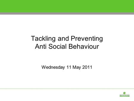 Tackling and Preventing Anti Social Behaviour Wednesday 11 May 2011.