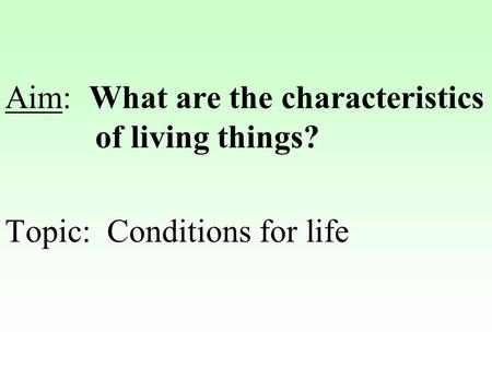 Aim: What are the characteristics of living things? Topic: Conditions for life.