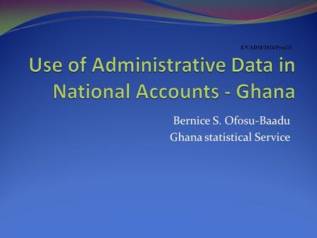 Bernice S. Ofosu-Baadu Ghana statistical Service EN/ADM/2014/Pres/21.