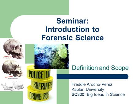 Seminar: Introduction to Forensic Science Definition and Scope Freddie Arocho-Perez Kaplan University SC300: Big Ideas in Science.