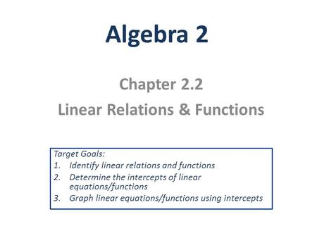 Algebra 2 Chapter 2.2 Linear Relations & Functions Target Goals: 1.Identify linear relations and functions 2.Determine the intercepts of linear equations/functions.