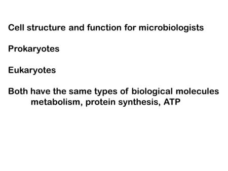 Cell structure and function for microbiologists Prokaryotes Eukaryotes Both have the same types of biological molecules metabolism, protein synthesis,