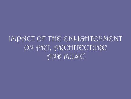 IMPACT OF THE ENLIGHTENMENT ON ART, ARCHITECTURE AND MUSIC.