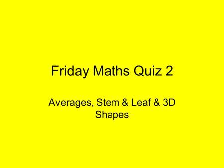 Friday Maths Quiz 2 Averages, Stem & Leaf & 3D Shapes.