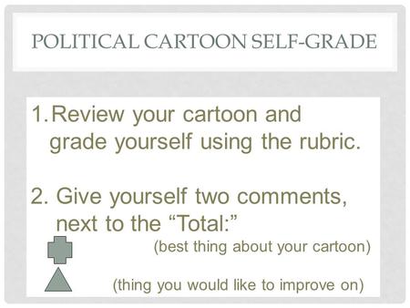 POLITICAL CARTOON SELF-GRADE 1.Review your cartoon and grade yourself using the rubric. 2. Give yourself two comments, next to the “Total:” (best thing.
