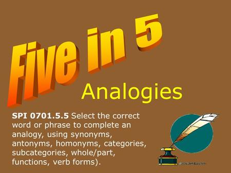Analogies SPI 0701.5.5 Select the correct word or phrase to complete an analogy, using synonyms, antonyms, homonyms, categories, subcategories, whole/part,