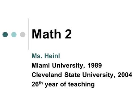 Math 2 Ms. Heinl Miami University, 1989 Cleveland State University, 2004 26 th year of teaching.