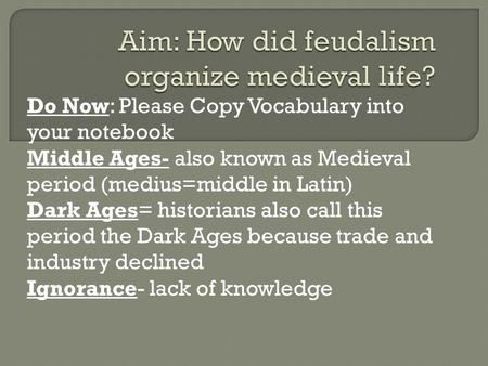 Do Now: Please Copy Vocabulary into your notebook Middle Ages- also known as Medieval period (medius=middle in Latin) Dark Ages= historians also call this.
