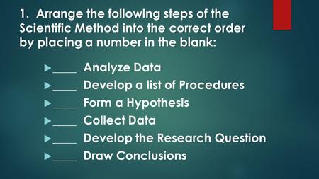 1. Arrange the following steps of the Scientific Method into the correct order by placing a number in the blank: ____ Analyze Data ____ Develop a list.