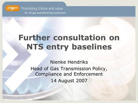 Further consultation on NTS entry baselines Nienke Hendriks Head of Gas Transmission Policy, Compliance and Enforcement 14 August 2007.
