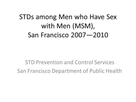 STDs among Men who Have Sex with Men (MSM), San Francisco 2007—2010 STD Prevention and Control Services San Francisco Department of Public Health.