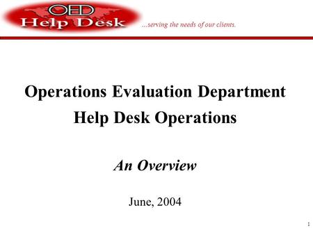 …serving the needs of our clients. 1 Operations Evaluation Department Help Desk Operations An Overview June, 2004.
