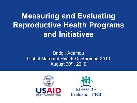 Measuring and Evaluating Reproductive Health Programs and Initiatives Bridgit Adamou Global Maternal Health Conference 2010 August 30 th, 2010.