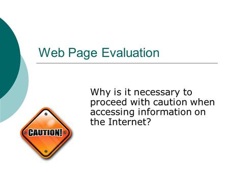 Web Page Evaluation Why is it necessary to proceed with caution when accessing information on the Internet?