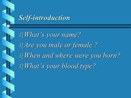 Self-introduction b What’s your name? b Are you male or female ? b When and where were you born? b What’s your blood type?