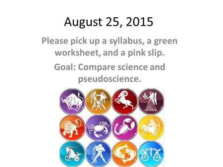 August 25, 2015 Please pick up a syllabus, a green worksheet, and a pink slip. Goal: Compare science and pseudoscience.