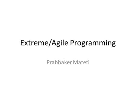 Extreme/Agile Programming Prabhaker Mateti. ACK These slides are collected from many authors along with a few of mine. Many thanks to all these authors.