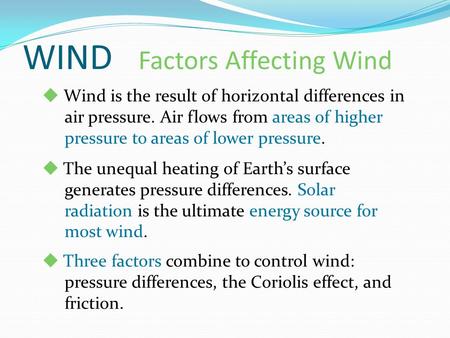 WIND Factors Affecting Wind  Wind is the result of horizontal differences in air pressure. Air flows from areas of higher pressure to areas of lower pressure.