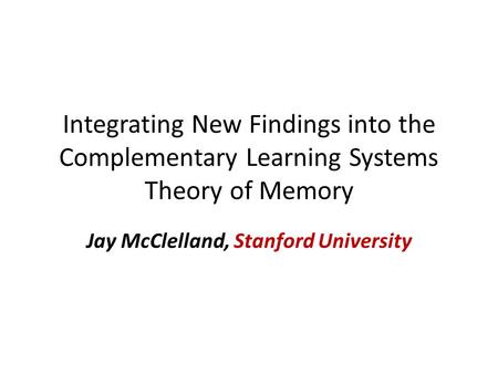 Integrating New Findings into the Complementary Learning Systems Theory of Memory Jay McClelland, Stanford University.