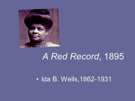 A Red Record, 1895 Ida B. Wells,1862-1931. About Ida B. Wells Ida Wells was born a slave. At the age of 14, lost her mother, father and youngest sibling.