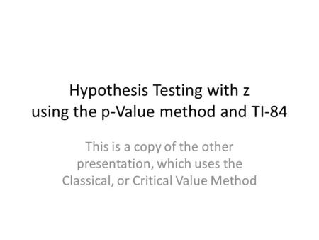 Hypothesis Testing with z using the p-Value method and TI-84 This is a copy of the other presentation, which uses the Classical, or Critical Value Method.