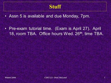 Winter 2006CISC121 - Prof. McLeod1 Stuff Assn 5 is available and due Monday, 7pm. Pre-exam tutorial time. (Exam is April 27). April 18, room TBA. Office.