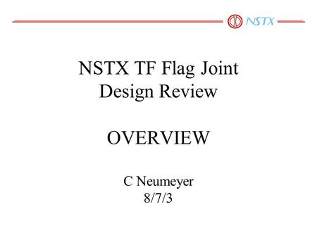 NSTX TF Flag Joint Design Review OVERVIEW C Neumeyer 8/7/3.