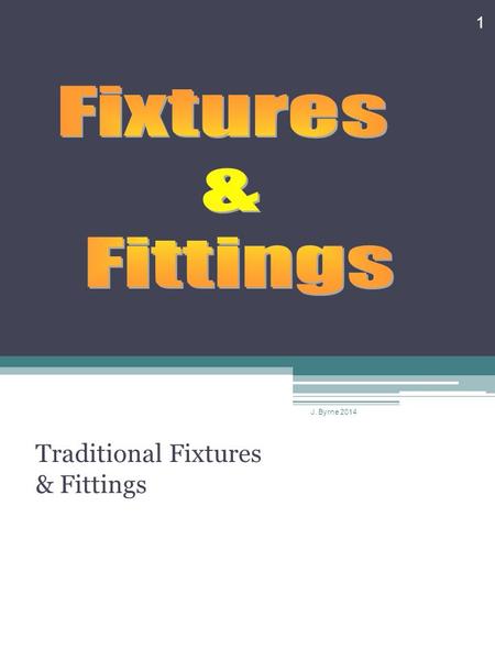 Traditional Fixtures & Fittings 1 J. Byrne 2014. Fixtures & Fittings J. Byrne 2014 2.