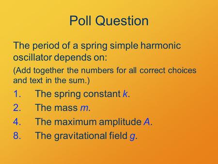 Poll Question The period of a spring simple harmonic oscillator depends on: (Add together the numbers for all correct choices and text in the sum.) 1.The.